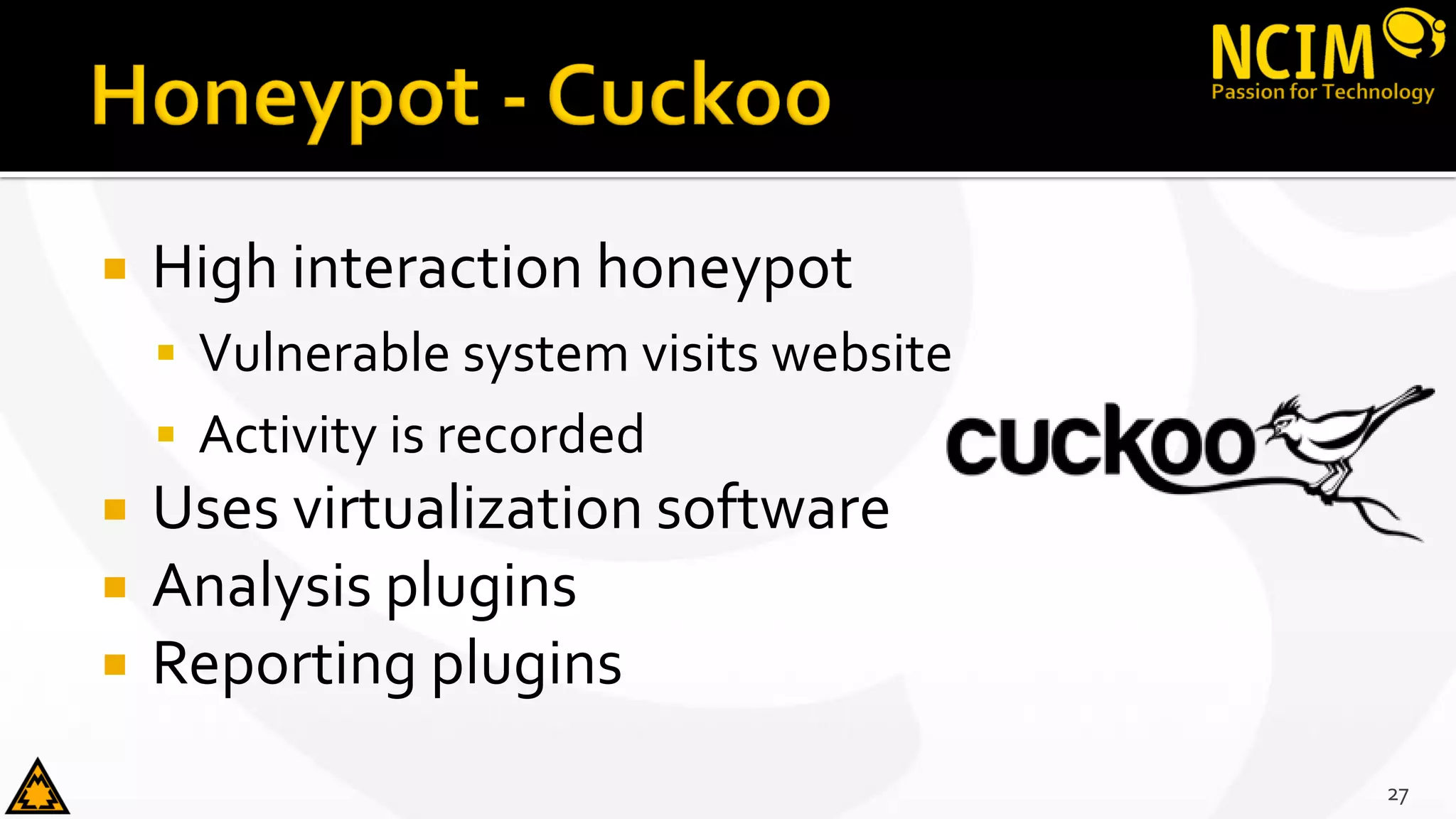  High interaction honeypot
 Vulnerable system visits website
 Activity is recorded
 Uses virtualization software
 Analysis plugins
 Reporting plugins
27
 