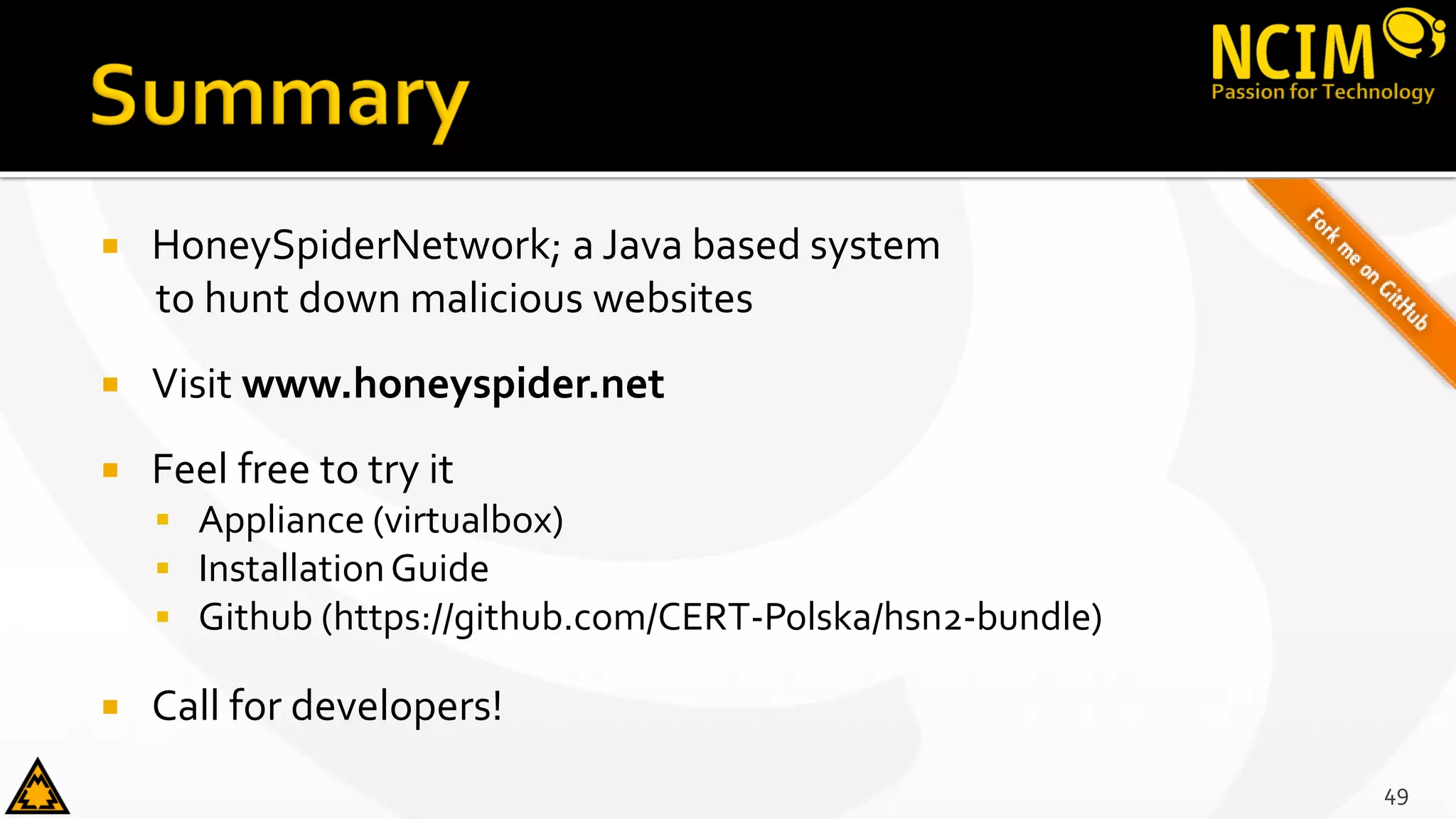  HoneySpiderNetwork; a Java based system
to hunt down malicious websites
 Visit www.honeyspider.net
 Feel free to try it
 Appliance (virtualbox)
 InstallationGuide
 Github (https://github.com/CERT-Polska/hsn2-bundle)
 Call for developers!
49
 