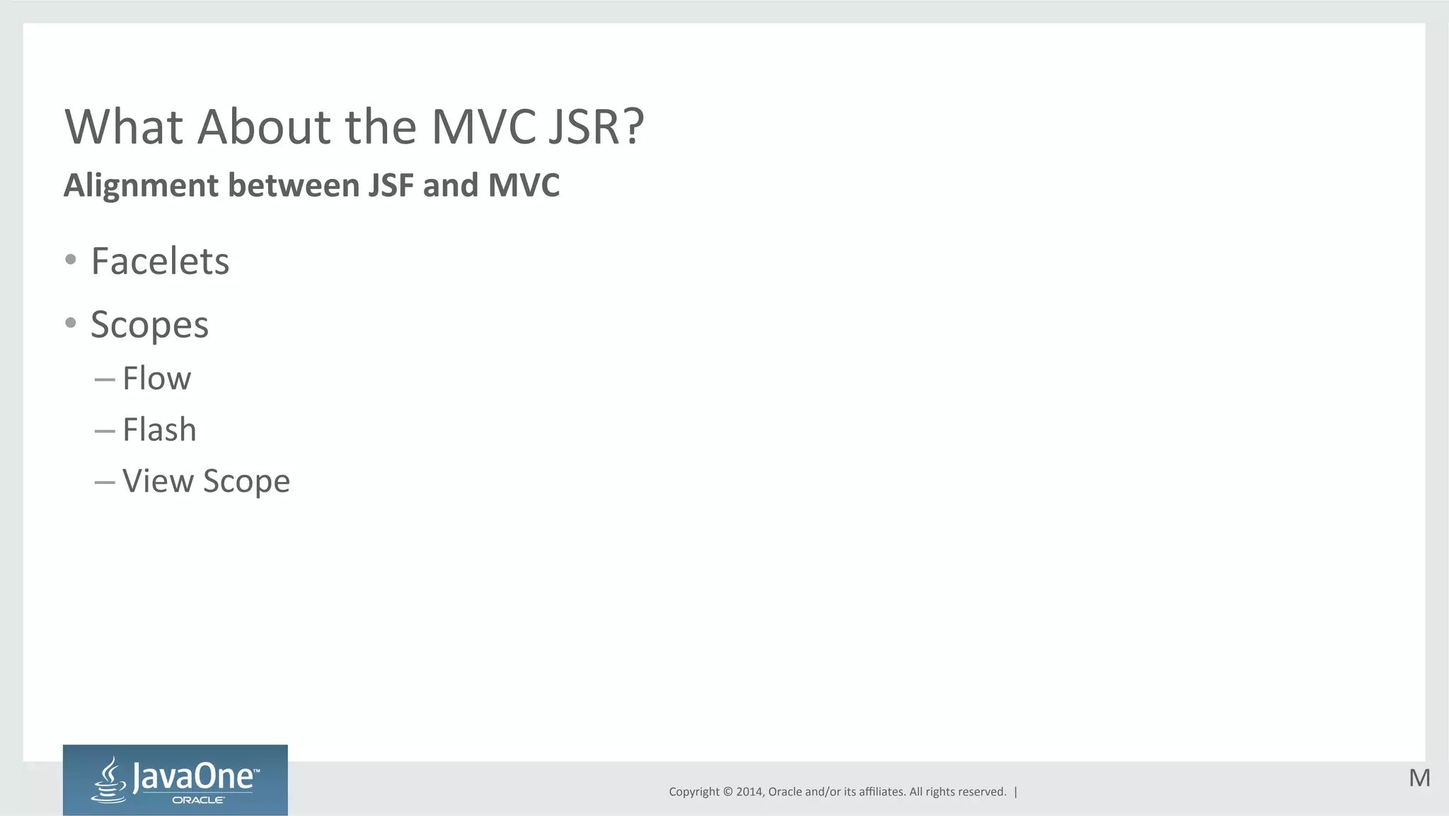 Copyright 
© 
2014, 
Oracle 
and/or 
its 
affiliates. 
All 
rights 
reserved. 
| 
What 
About 
the 
MVC 
JSR? 
Alignment 
between 
JSF 
and 
MVC 
• Facelets 
• Scopes 
– Flow 
– Flash 
– View 
Scope 
M 
 