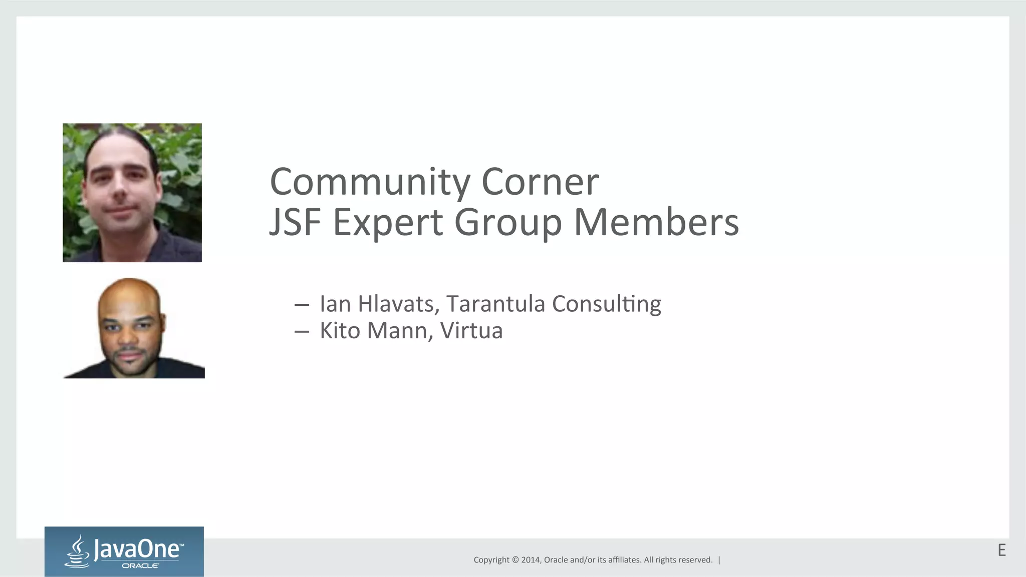 Community 
Corner 
JSF 
Expert 
Group 
Members 
Copyright 
© 
2014, 
Oracle 
and/or 
its 
affiliates. 
All 
rights 
reserved. 
| 
– Ian 
Hlavats, 
Tarantula 
ConsulGng 
– Kito 
Mann, 
Virtua 
E 
 
