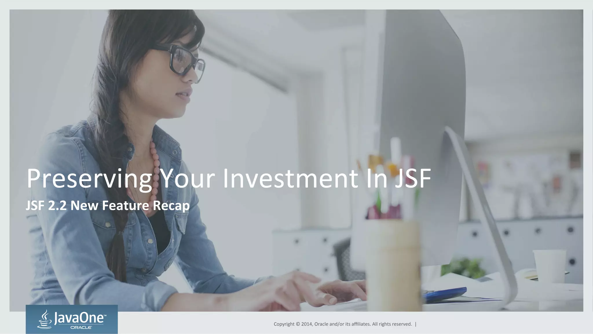 Preserving 
Your 
Investment 
In 
JSF 
JSF 
2.2 
New 
Feature 
Recap 
Copyright 
© 
2014, 
Oracle 
and/or 
its 
affiliates. 
All 
rights 
reserved. 
| 
 