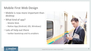 Copyright 
© 
2014, 
Oracle 
and/or 
its 
affiliates. 
All 
rights 
reserved. 
| 
Mobile 
First 
Web 
Design 
• Mobile 
is 
now 
more 
important 
than 
desktop 
• What 
kind 
of 
app? 
– Mobile 
Web 
– NaGve 
App 
(Android, 
iOS, 
Windows) 
• Lots 
of 
help 
out 
there 
– twi`er 
bootstrap 
and 
its 
enablers 
E 
 