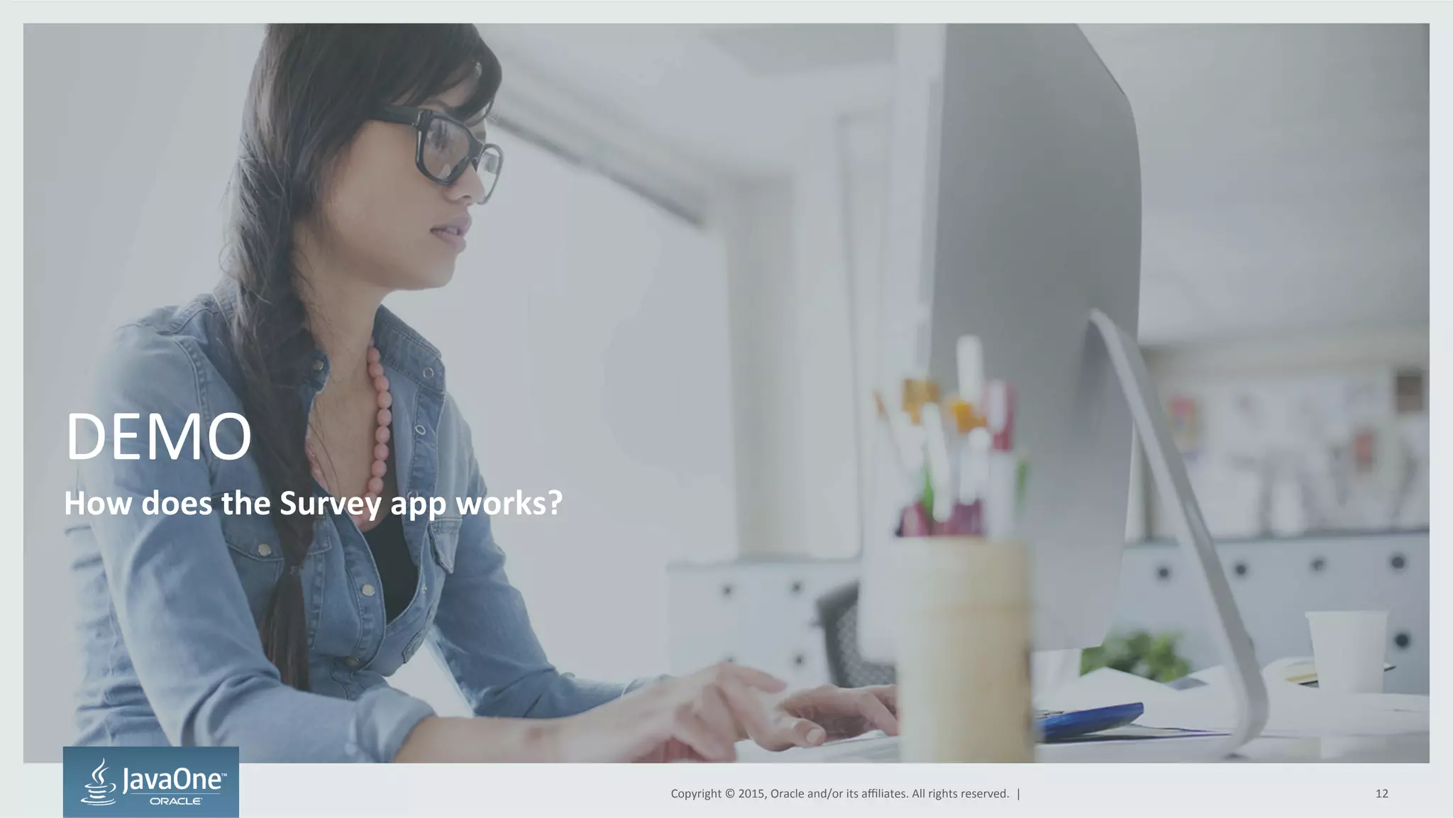 Copyright	
  ©	
  2015,	
  Oracle	
  and/or	
  its	
  aﬃliates.	
  All	
  rights	
  reserved.	
  	
  |	
  
DEMO	
  
How	
  does	
  the	
  Survey	
  app	
  works?	
  
12	
  
 
