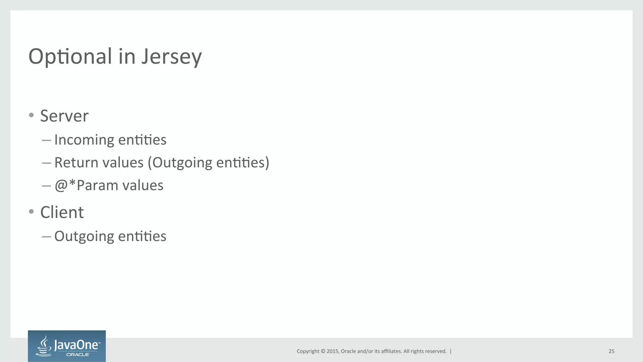 Copyright	
  ©	
  2015,	
  Oracle	
  and/or	
  its	
  aﬃliates.	
  All	
  rights	
  reserved.	
  	
  |	
  
OpFonal	
  in	
  Jersey	
  
•  Server	
  
– Incoming	
  enFFes	
  
– Return	
  values	
  (Outgoing	
  enFFes)	
  
– @*Param	
  values	
  
•  Client	
  
– Outgoing	
  enFFes	
  
25	
  
 