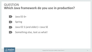 Copyright	
  ©	
  2015,	
  Oracle	
  and/or	
  its	
  aﬃliates.	
  All	
  rights	
  reserved.	
  	
  |	
  
QUESTION	
  
Which	
  Java	
  framework	
  do	
  you	
  use	
  in	
  produc7on?	
  
Java	
  EE	
  6+	
  
Spring	
  
Java	
  EE	
  5	
  (and	
  older)	
  +	
  Java	
  SE	
  
Something	
  else,	
  text	
  us	
  what!	
  
A	
  
B	
  
C	
  
13	
  
D	
  
 