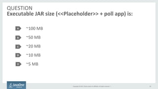 Copyright	
  ©	
  2015,	
  Oracle	
  and/or	
  its	
  aﬃliates.	
  All	
  rights	
  reserved.	
  	
  |	
  
QUESTION	
  
Executable	
  JAR	
  size	
  (<<Placeholder>>	
  +	
  poll	
  app)	
  is:	
  
~100	
  MB	
  
~50	
  MB	
  
~20	
  MB	
  
~10	
  MB	
  
~5	
  MB	
  
A	
  
B	
  
C	
  
20	
  
D	
  
E	
  
 