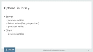 Copyright	
  ©	
  2015,	
  Oracle	
  and/or	
  its	
  aﬃliates.	
  All	
  rights	
  reserved.	
  	
  |	
  
OpFonal	
  in	
  Jersey	
  
•  Server	
  
– Incoming	
  enFFes	
  
– Return	
  values	
  (Outgoing	
  enFFes)	
  
– @*Param	
  values	
  
•  Client	
  
– Outgoing	
  enFFes	
  
25	
  
 