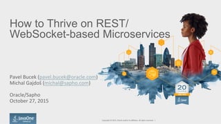 How to Thrive on REST/
WebSocket-based Microservices
	
  
	
  
Pavel	
  Bucek	
  (pavel.bucek@oracle.com)	
  
Michal	
  Gajdoš	
  (michal@sapho.com)	
  
	
  
Oracle/Sapho	
  
October	
  27,	
  2015	
  
Copyright	
  ©	
  2015,	
  Oracle	
  and/or	
  its	
  aﬃliates.	
  All	
  rights	
  reserved.	
  	
  |	
  
 