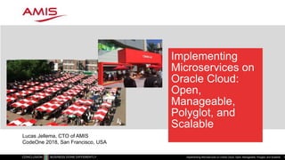 Implementing
Microservices on
Oracle Cloud:
Open,
Manageable,
Polyglot, and
Scalable
Implementing Microservices on Oracle Cloud: Open, Manageable, Polyglot, and Scalable 1
Lucas Jellema, CTO of AMIS
CodeOne 2018, San Francisco, USA
 