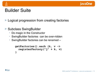 Builder Suite Logical progression from creating factories Subclass SwingBuilder Do magic in the Constructor SwingBuilder factories  can be over-ridden SwingBuilder factories can be renamed –  getFactories().each {k, v ->    registerFactory("j" + k, v) } 