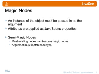 Magic Nodes An instance of the object must be passed in as the argument Attributes are applied as JavaBeans properties Semi-Magic Nodes  Most existing nodes can become magic nodes  Argument must match node type 