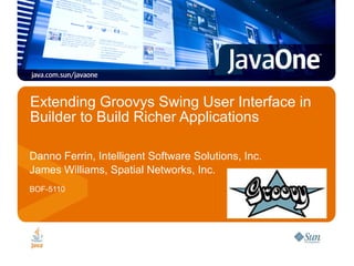 Extending Groovys Swing User Interface in Builder to Build Richer Applications  Danno Ferrin, Intelligent Software Solutions, Inc. James Williams, Spatial Networks, Inc.  BOF-5110 Speaker’s logo here (optional) 