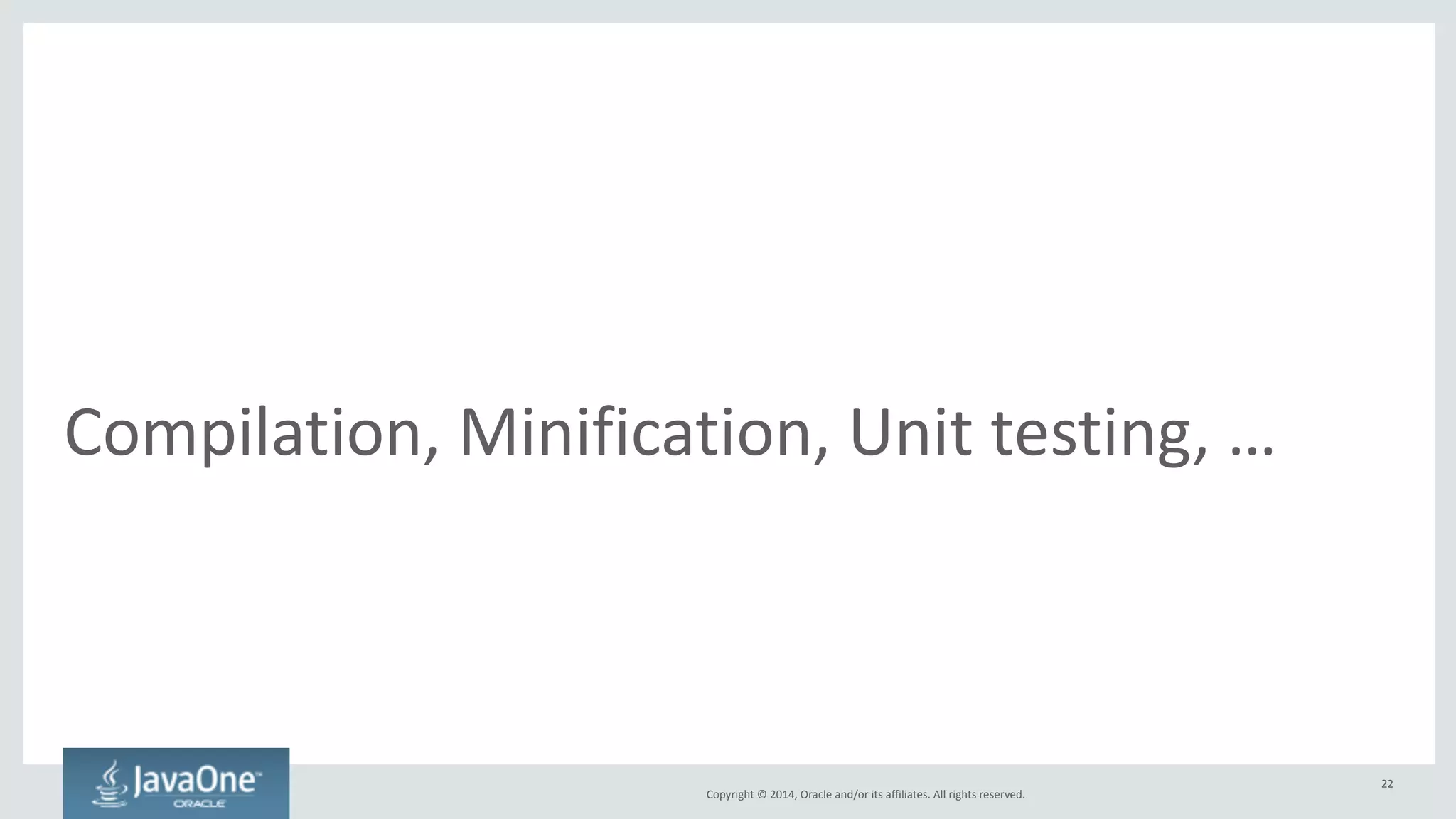 Copyright 
© 
2014, 
Oracle 
and/or 
its 
affiliates. 
All 
rights 
reserved. 
Compile 
SASS 
to 
CSS 
• Uses 
sass 
task 
(from 
the 
grunt-contrib-sass 
node 
plugin) 
! 
sass: {! 
dist: {! 
files: {! 
'main.css': 'main.scss',! 
'widgets.css': 'widgets.scss'! 
}! 
}! 
} 
22 
 