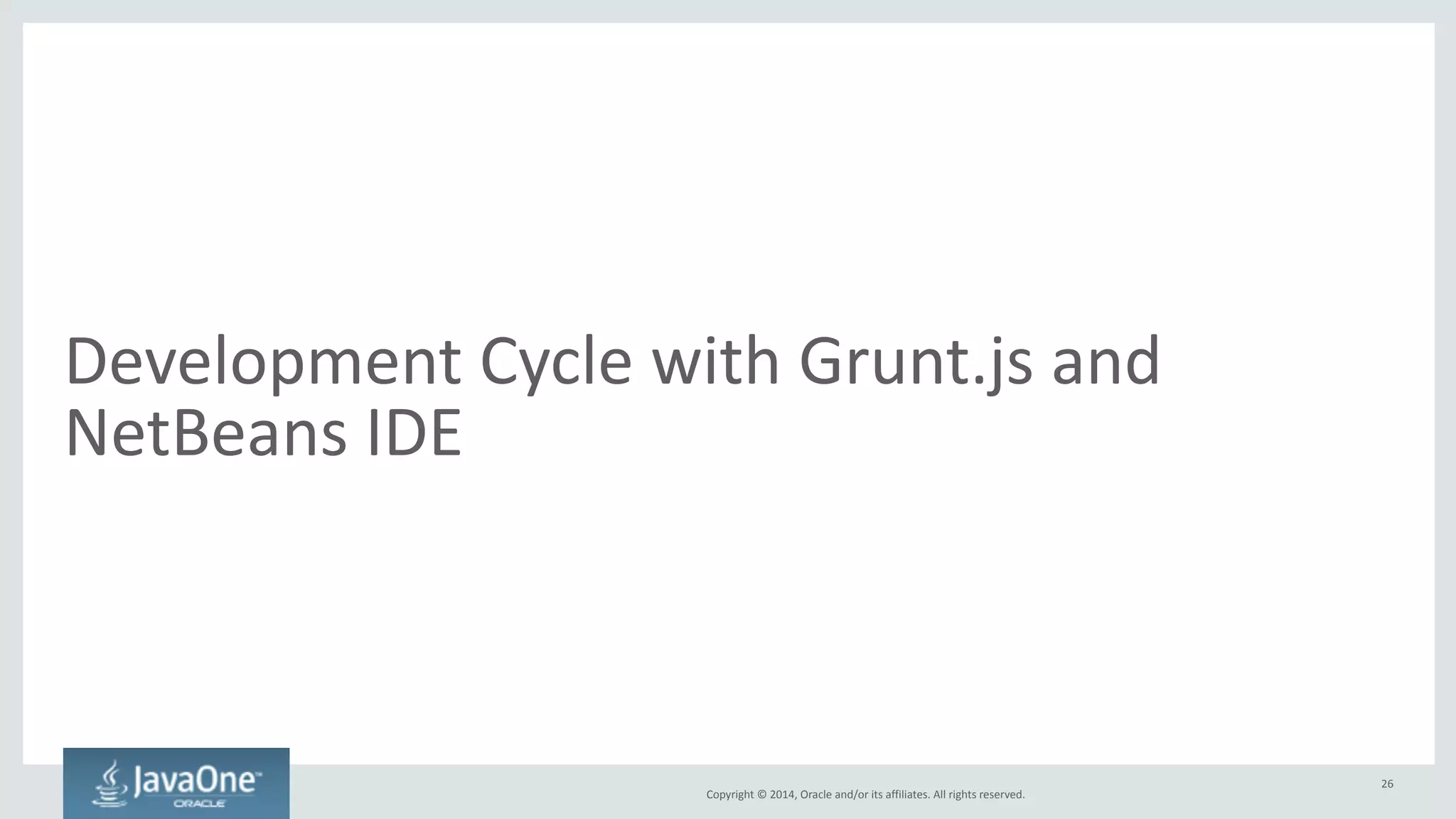 Development 
workflow 
from 
the 
command 
line 
Copyright 
© 
2014, 
Oracle 
and/or 
its 
affiliates. 
All 
rights 
reserved. 
• watch 
task 
(grunt-contrib-watch 
plugin) 
watches 
for 
changes 
in 
compiled 
files 
and 
recompiles 
them 
• Serve 
files 
using 
a 
lightweight 
web 
server 
• Reload 
files 
in 
the 
browser 
26 
 