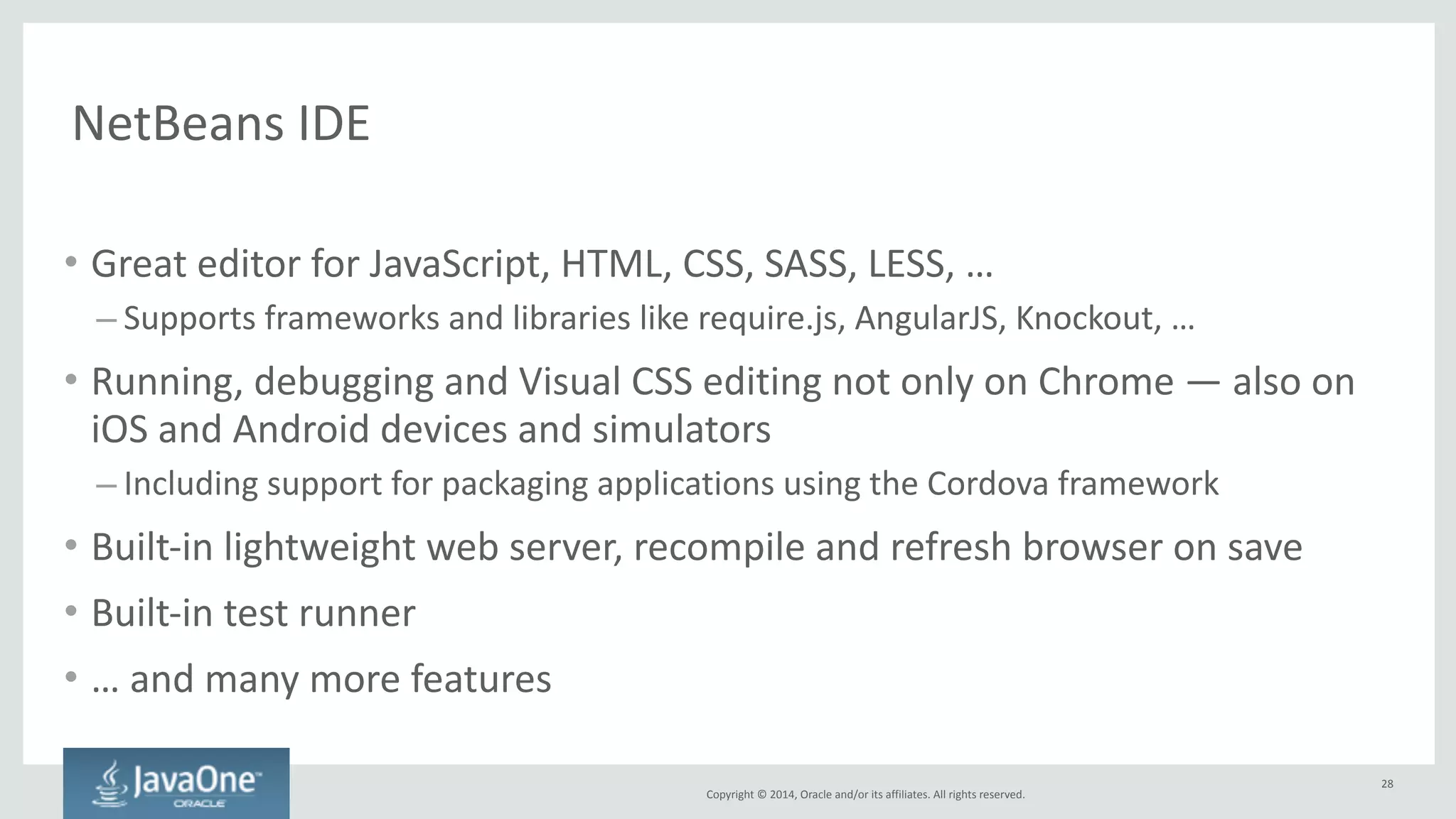 Copyright 
© 
2014, 
Oracle 
and/or 
its 
affiliates. 
All 
rights 
reserved. 
Resources 
• Grunt.js: 
gruntjs.com 
• Node.js: 
nodejs.org 
• Bower: 
bower.io 
• Karma: 
karma-­‐runner.github.io 
• SASS: 
sass-­‐lang.com 
• NetBeans 
IDE: 
netbeans.org 
• Project 
sources: 
https://github.com/pjiricka/affablebean-­‐maven-­‐grunt 
• Slides: 
http://www.slideshare.net/PetrJiricka 
28 
 