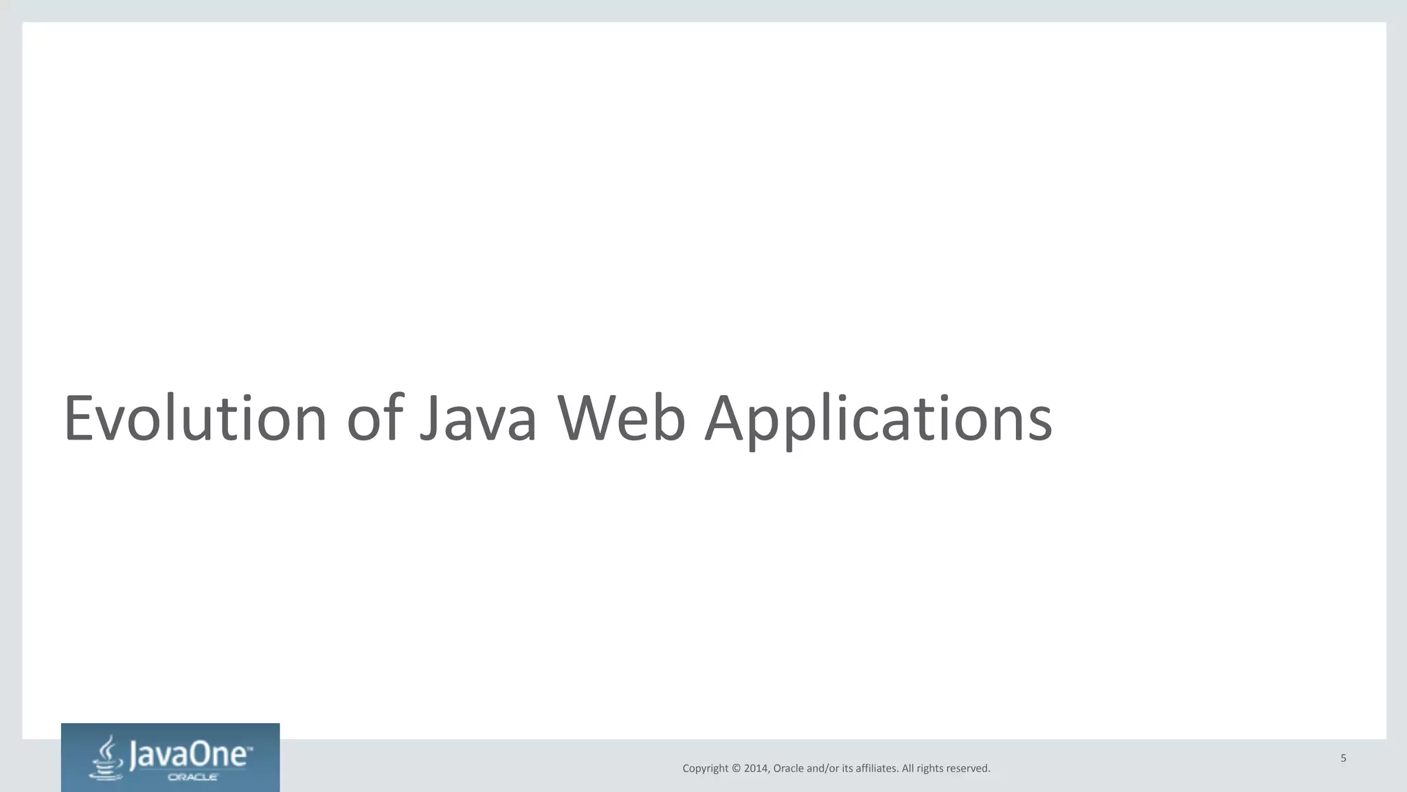 Traditional 
Java 
Web 
Application 
Copyright 
© 
2014, 
Oracle 
and/or 
its 
affiliates. 
All 
rights 
reserved. 
• Server-­‐side 
– Server-­‐side 
business 
logic 
and 
data 
access 
code 
– Presentation 
logic 
and 
view 
controllers, 
template 
processing 
• Client-­‐side 
– Views 
using 
a 
template-­‐based 
framework 
(JSF, 
Wicket, 
Spring 
MVC, 
…) 
• Packaged 
together 
into 
a 
.war 
file, 
typically 
using 
Maven 
5 
 