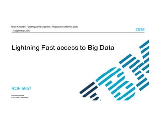 © 2013 IBM Corporation
Brian K. Martin – Distinguished Engineer, WebSphere eXtreme Scale
17 September 2013
Lightning Fast access to Big Data
Document number
BOF-5957
 