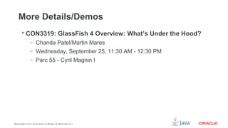 Copyright © 2013, Oracle and/or its affiliates. All rights reserved.33
More Details/Demos
 CON3319: GlassFish 4 Overview: What’s Under the Hood?
– Chanda Patel/Martin Mares
– Wednesday, September 25, 11:30 AM - 12:30 PM
– Parc 55 - Cyril Magnin I
 