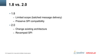 Copyright © 2013, Oracle and/or its affiliates. All rights reserved.14
1.8 vs. 2.0
 1.8
– Limited scope (batched message delivery)
– Preserve SPI compatibility
 2.0
– Change existing architecture
– Revamped SPI
 