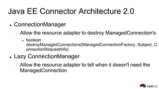 Java EE Connector Architecture 2.0
 ConnectionManager
Allow the resource adapter to destroy ManagedConnection's
 boolean
destroyManagedConnections(ManagedConnectionFactory, Subject, C
onnectionRequestInfo)
 Lazy ConnectionManager
Allow the resource adapter to tell when it doesn't need the
ManagedConnection
 