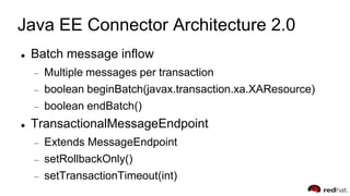 Java EE Connector Architecture 2.0
 Batch message inflow
Multiple messages per transaction
boolean beginBatch(javax.transaction.xa.XAResource)
boolean endBatch()
 TransactionalMessageEndpoint
Extends MessageEndpoint
setRollbackOnly()
setTransactionTimeout(int)
 