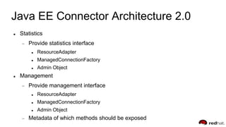 Java EE Connector Architecture 2.0
 Statistics
Provide statistics interface
 ResourceAdapter
 ManagedConnectionFactory
 Admin Object
 Management
Provide management interface
 ResourceAdapter
 ManagedConnectionFactory
 Admin Object
Metadata of which methods should be exposed
 