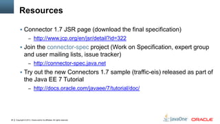 Copyright © 2013, Oracle and/or its affiliates. All rights reserved.28
Resources
 Connector 1.7 JSR page (download the fi...
