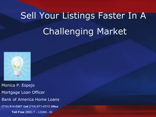 Sell Your Listings Faster In A Challenging Market Monica P. Espejo Mortgage Loan Officer Bank of America Home Loans (714) 814-6967   Cell  (714) 671-4313   Office Toll Free  (866) 7 – LOAN - SI 