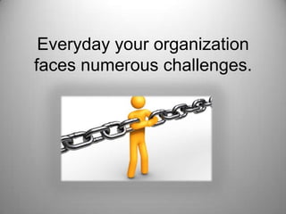 Everyday your organization
faces numerous challenges.
 