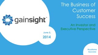 Gainsight Confidential. 2014 Gainsight, Inc. All rights reserved.
June 5,
2014
The Business of
Customer
Success
#custome
rsuccess
An Investor and
Executive Perspective
 