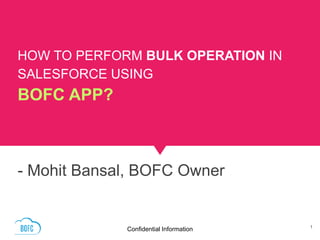 HOW TO PERFORM BULK OPERATION IN
SALESFORCE USING
BOFC APP?
- Mohit Bansal, BOFC Owner
Confidential Information 1
 