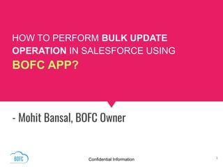 HOW TO PERFORM BULK UPDATE
OPERATION IN SALESFORCE USING
BOFC APP?
- Mohit Bansal, BOFC Owner
Confidential Information 1
 