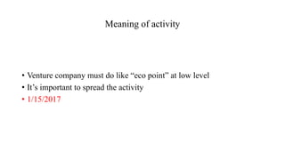 Meaning of activity
• Venture company must do like “eco point” at low level
• It’s important to spread the activity
• 1/15/2017