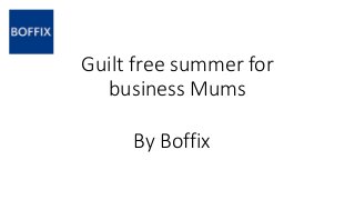 Guilt free summer for
business Mums
By Boffix
 
