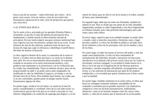 Esta es una de las razones —nada irrelevante, por cierto— de la
grave crisis actual: crisis de valores, crisis de una visión más
humanitaria y generosa de la vida, crisis de perspectiva que genera
una crisis ética.
4. EL ETHOS QUE BUSCA
Fue la razón crítica, articulada por los geniales filósofos Platón y
Aristóteles, la que dio el salto del daimon (la percepción ética
fundamental, o sentido moral) al ethos (sistema racional de
principios). De este modo empezó una gran aventura intelectual bajo
cuya vigencia aún nos encontramos, aunque está en su ocaso. A una
distancia de más de dos milenios, podernos tratar de hacer una
lectura de ciego que capte la relevancia e identifique el perfil básico
del ethos de nuestra civilización.
La ática siguió el destino de la razón. La naturaleza de la razón es
buscar, y el ethos será un ethos que busca. La razón no se detiene
ante nada. Por eso es esencialmente desacralizadora. Su expresión
acabada se encuentra en la razón instrumental-analítica, cuyo
producto más importante es la tecnociencia, con la civilización que
ha creado, hoy mundializada. Tiene un inmenso alcance, pues nos ha
proporcionado un saber y un poder nunca antes imaginados: ha
modificado la vida, ha redefinido el espacio y el tiempo y nos ha
llevado fuera de la Tierra. Pero también tiene límites, los cuales que,
si no son controlados, pueden poner en peligro nuestro futuro.
Enumeremos algunos de ellos.
En primer lugar, olvidó el ser (el todo) y se centró en el ente (la
parte), considerándolo la «realidad» fuera de la cual nada existe. La
consecuencia para la ética fue que no se volvió a escuchar la «voz
interior» (degradada a la condición de superego psicológico o a la de
interés de clase), para oír sólo la voz de la norma y el orden, venidos
de fuera, pero intemalizados.
En segundo lugar, dado que los entes son ilimitados, también los
saberes lo son. Pero se olvida que son partes de un todo. Realidad
fragmentada, produjo un saber fragmentado y una ética fragmentada
en infinitas morales, para cada profesión (deontología), para cada
clase y para cada cultura.
En tercer lugar, separó lo que en la realidad siempre va unido: Dios
y mundo, razón y emoción, masculino y femenino, justo y legal,
privado y público. La ética fue dividida en pública y privada, ética
de los intereses y ética de los principios, ética de los medios y ética
de los fines.
En cuarto lugar, el saber fue puesto al servicio del poder, y éste fue
usado como dominación. La ética se hace instrumento de
normalización del individuo, forzado a introyectar las leyes para
introducirse en la dinámica del proceso social, leyes por las cuales es
fiscalizado e incluso castigado. La sociedad se funda menos en la
ética y en la ley que en la legalización de las diversas prácticas
personales y sociales aceptadas oficialmente, sin preguntarse a qué
sirven: si a los intereses de dominación por parte de los poderes
establecidos o a la sociedad que quiere orientarse por el bien común
y por la equidad.
En quinto lugar, fundado solamente en la razón crítica, el ethos que
busca no consiguió consensos mínimos, susceptibles de ser
aceptados y asumidos por las grandes mayorías. Los imperativos
categóricos como los de Kant permanecieron, infelizmente,
abstractos: «trata al ser humano siempre como fin, nunca como
medio» y «obra de tal manera que la máxima de tu acción pueda
 