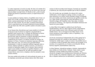 La cultura imperante es excesiva en todo. No tiene ni el sentido de la
autolimitación ni el de la justa medida. Por eso está en una crisis que
pone en peligro su propio futuro. El desafio es éste: ¿cuál es la justa
medida que preserva el patrimonio natural y la supervivencia de la
biosfera?
La justa medida es el óptimo relativo, el equilibrio entre el más y el
menos. Por un lado, la medida es sentida negativamente como un
límite a nuestras pretensiones. De ahí nace la voluntad y hasta el
placer de violar el límite. Por otro lado, es sentida positivamente
como la capacidad de usar de manera moderada las potencialidades
para que duren más. Ello sólo es posible cuando se encuentra la justa
medida.
Si nos fijamos bien, descubrimos que la justa medida es la fórmula
secreta por la que el universo se organizó y ha garantizado su
equilibrio hasta nuestros días. Si, después del big-bang, las fuerzas
de expansión no hubiesen sido contenidas por la energía
gravitacional, todos los elementos se habrían difundido hasta diluirse
en el espacio infinito. Entonces no se habría producido la
condensación de los gases ni se habrían formado las estrellas, los
planetas y la Tierra, y nosotros no estaríamos aquí para reflexionar
sobre todas estas cosas. Si la fuerza de la gravedad hubiese
predominado y si todos los materiales hubiesen regresado sobre sí
mismos, habrían explotado en cadenas sucesivas, y el universo y
nosotros no habríamos surgido. Por el contrario, todo se procesó
según la justa medida. Se instauró un equilibrio dinámico y sutil
entre expansión y condensación, de modo que pudieran surgir
cuerpos densos, seres vivos y complejos como los animales y como
nosotros mismos.
Esta justa medida está anclada en lo más profundo de nuestro ser, en
los arquetipos ancestrales que orientan nuestra vida. Ellos toman
cuerpo en todas las producciones humanas, haciendo que sean bellas
y armónicas, por causa del justo equilibro que en ellas se establece.
No es de extrañar que, por ejemplo, las culturas de la cuenca
mediterránea, como la egipcia, la griega, la latina y la judía, que
tanto influyeron en la nuestra, hayan postulado siempre la búsqueda
de la justa medida como fuente constructora de equilibrio social. Esa
era y sigue siendo la preocupación central del budismo y de la
filosofía ecológica del Feng-Shui chino. Para todas, el símbolo
principal era la balanza, y las respectivas divinidades femeninas eran
tutoras de la justa medida.
La diosa Maat de los egipcios cuidaba de que todo fluyese
equilibradamente. Pero los sabios egipcios pronto comprendieron
que la justa medida exterior sólo se alcanza a partir de la justa
medida interior. Sin la convergencia de la Maat interior con la
exterior perdemos la justa medida, es decir, el equilibrio, y nos
volvemos destructivos.
Una de las características fundamentales de la cultura griega fue la
búsqueda insaciable de la medida en todo (métron). Clásica es la
formulación «méden ágan» («nada en exceso»). Esa medida justa se
ve realizada en todas las grandes obras artísticas de los griegos, en la
escultura, en la arquitectura, en el teatro y en la filosofía. De esta
herencia seguimos alimentándonos todavía hoy.
La diosa Némesis, venerada por griegos y romanos, representaba la
justa medida en el orden divino y humano. Todos cuantos osaran
sobrepasar la propia medida (incurriendo en la hybris = auto-
afirmación arrogante) eran inmediatamente fulminados por Némesis.
Así les sucedía a los campeones olímpicos, que, como en nuestros
días, se dejaban endiosar por los admiradores; y también les sucedía
 