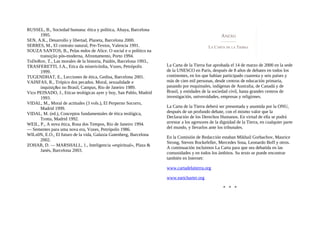 RUSSEL, B., Sociedad humana: ética y política, Altaya, Barcelona
1995.
SEN, A.K., Desarrollo y libertad, Planeta, Barcelona 2000.
SERRES, M., El contrato natural, Pre-Textos, Valencia 1991.
SOUZA SANTOS, B., Pelas mdos de Alice. O social e o político na
transiçíio pós-moderna, Afrontamento, Porto 1994.
ToDoRov, T., Las morales de la historia, Paidós, Barcelona 1993.,
TRASFERETTI, J.A., Etica da misericórdia, Vozes, Petrópolis
1999.
TUGENDHAT, E., Lecciones de ética, Gedisa, Barcelona 2001.
VAINFAS, R., Trópico dos pecados. Moral, sexualidade e
inquisiç&o no Brasil, Campus, Rio de Janeiro 1989.
Vico PEINADO, J., Eticas teológicas ayer y hoy, San Pablo, Madrid
1993.
VIDAL, M., Moral de actitudes (3 vols.), El Perperno Socorro,
Madrid 1999.
VIDAL, M. (ed.), Conceptos fundamentales de ética teológica,
Trotta, Madrid 1992.
WEIL, P., A nova ética, Rosa dos Tempos, Rio de Janeiro 1994.
— Sementes para uma nova era, Vozes, Petrópolis 1986.
WILs0N, E.O., El futuro de la vida, Galaxia Gutenberg, Barcelona
2002.
ZOHAR, D. — MARSHALL, 1., Inteligencia «espiritual», Plaza &
Janés, Barcelona 2003.
La Carta de la Tierra fue aprobada el 14 de marzo de 2000 en la sede
de la UNESCO en París, después de 8 años de debates en todos los
continentes, en los que habían participado cuarenta y seis países y
más de cien mil personas, desde centros de educación primaria,
pasando por esquimales, indígenas de Australia, de Canadá y de
Brasil, y entidades de la sociedad civil, hasta grandes centros de
investigación, universidades, empresas y religiones.
La Carta de la Tierra deberá ser presentada y asumida por la ONU,
después de un profundo debate, con el mismo valor que la
Declaración de los Derechos Humanos. En virtud de ella se podrá
arrestar a los agresores de la dignidad de la Tierra, en cualquier parte
del mundo, y llevarlos ante los tribunales.
En la Comisión de Redacción estaban Mikhail Gorbachov, Maurice
Strong, Steven Rockefeller, Mercedes Sosa, Leonardo Boff y otros.
A continuación incluimos La Carta para que sea debatida en las
comunidades y en todos los ámbitos. Su texto se puede encontrar
también en Internet:
www.cartadelatierra.org
www.eartcharter.org
* * *
 