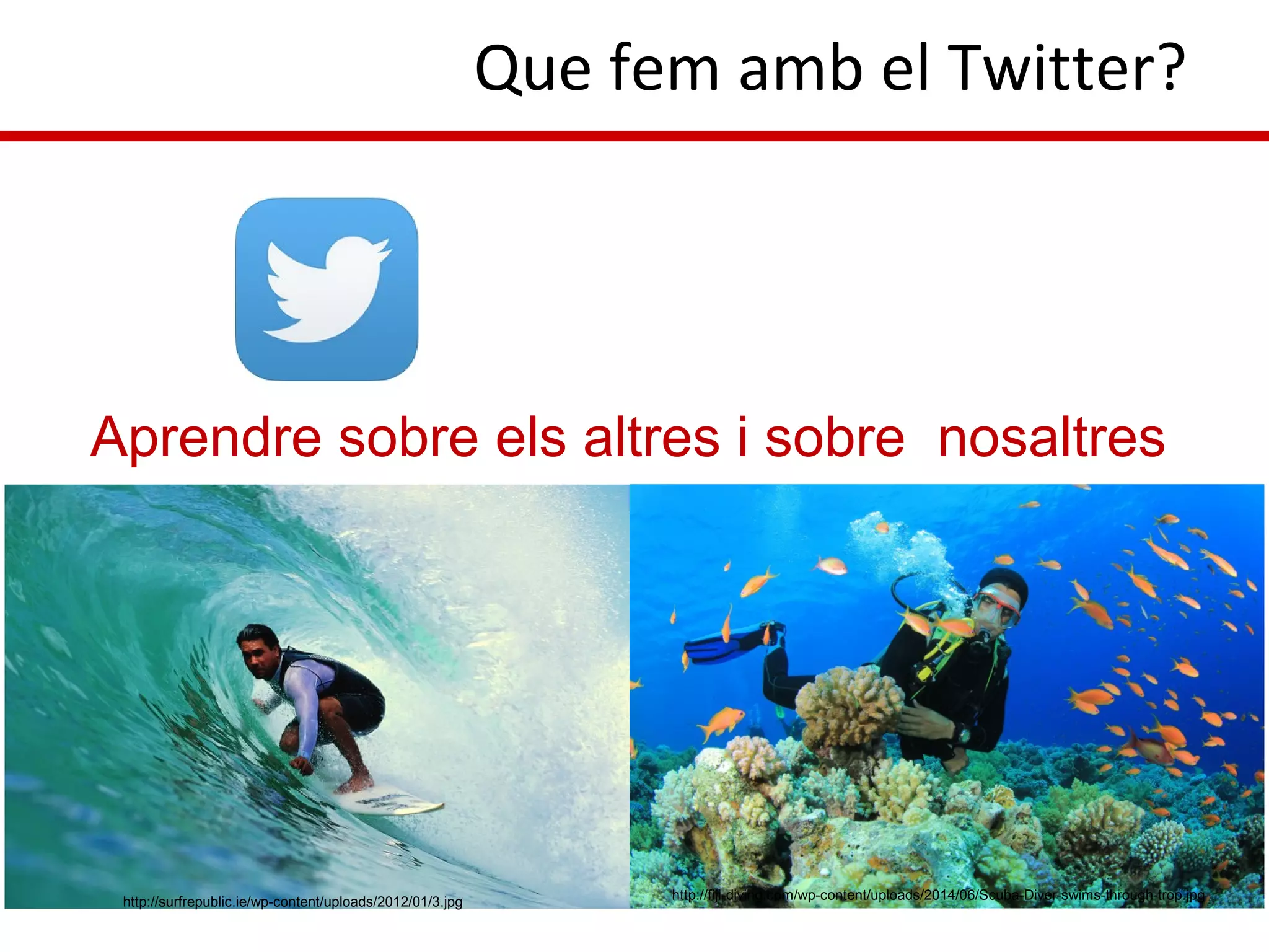 Que fem amb el Twitter?
http://surfrepublic.ie/wp-content/uploads/2012/01/3.jpg http://fiji-diving.com/wp-content/uploads/2014/06/Scuba-Diver-swims-through-trop.jpg
Aprendre sobre els altres i sobre nosaltres
 
