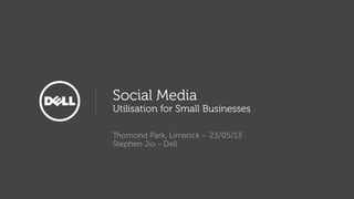 Social Media
Utilisation for Small Businesses
Thomond Park, Limerick – 23/05/13
Stephen Jio - Dell
 