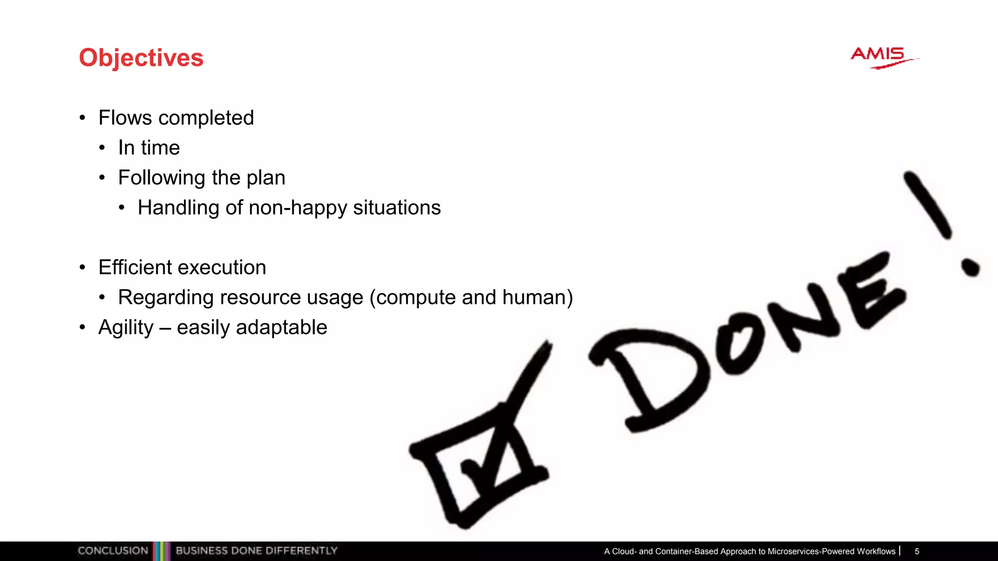 Objectives
• Flows completed
• In time
• Following the plan
• Handling of non-happy situations
• Efficient execution
• Regarding resource usage (compute and human)
• Agility – easily adaptable
A Cloud- and Container-Based Approach to Microservices-Powered Workflows 5
 