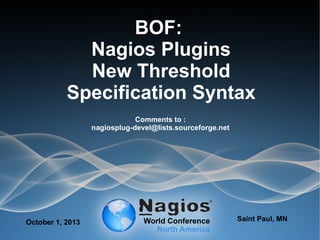 BOF:
Nagios Plugins
New Threshold
Specification Syntax
Comments to :
nagiosplug-devel@lists.sourceforge.net
October 1, 2013 Saint Paul, MN
 