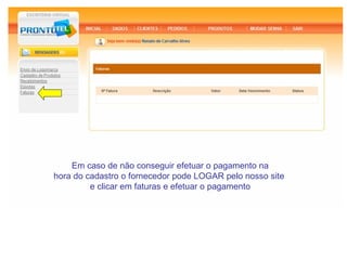 Em caso de não conseguir efetuar o pagamento na
hora do cadastro o fornecedor pode LOGAR pelo nosso site
         e clicar em faturas e efetuar o pagamento
 