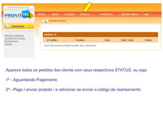 Aparece todos os pedidos dos cliente com seus respectivos STATUS, ou seja:

1º - Aguardando Pagamento

2º - Pago / enviar produto / e adicionar ao enviar o código de rastreamento
 