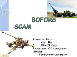       BOFORS SCAM Presented By :- AmitJha MBA II Year Department Of Management Studies         Pondicherry University 