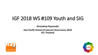 IGF 2018 WS #109 Youth and SIG
Shreedeep Rayamajhi
Asia Pacific School of Internet Governance 2018
AIT, Thailand
 