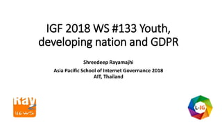 IGF 2018 WS #133 Youth,
developing nation and GDPR
Shreedeep Rayamajhi
Asia Pacific School of Internet Governance 2018
AIT, Thailand
 