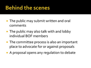    The public may submit written and oral
    comments
   The public may also talk with and lobby
    individual BOF members
   The committee process is also an important
    place to advocate for or against proposals
   A proposal opens any regulation to debate
 