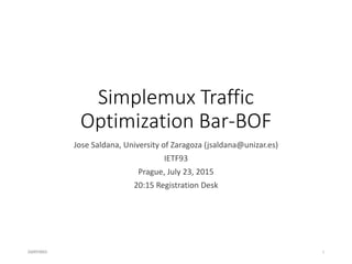 Simplemux Traffic
Optimization Bar-BOF
Jose Saldana, University of Zaragoza (jsaldana@unizar.es)
IETF93
Prague, July 23, 2015
20:15 Registration Desk
23/07/2015 1
 