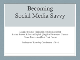 Becoming
Social Media Savvy
Maggie Cramer (freelance communications)
Rachel Brown & Susan English (English Farmstead Cheese)
Dawn Robertson (East Fork Farm)
Business of Farming Conference - 2014

 