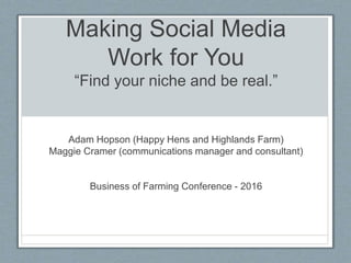 Making Social Media
Work for You
“Find your niche and be real.”
Adam Hopson (Happy Hens and Highlands Farm)
Maggie Cramer (communications manager and consultant)
Business of Farming Conference - 2016
 
